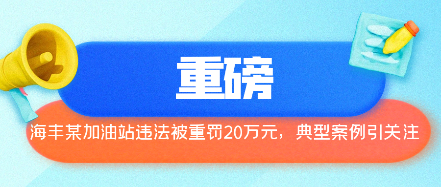 重磅！海丰某加油站违法被重罚20万元，典型案例引关注