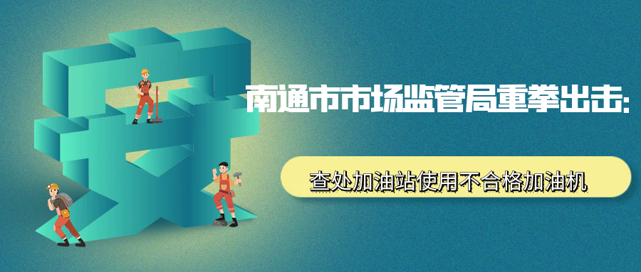 南通市市场监管局重拳出击：查处加油站使用不合格加油机案，涉案金额巨大